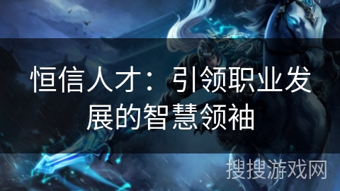 恒信人才：引领职业发展的智慧领袖