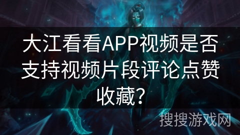 大江看看APP视频是否支持视频片段评论点赞收藏? 大江看看APP视频是否支持视频片段评论点赞收藏?
