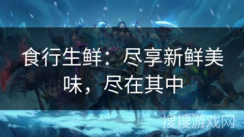 食行生鲜:尽享新鲜美味,尽在其中 食行生鲜:尽享新鲜美味,尽在其中