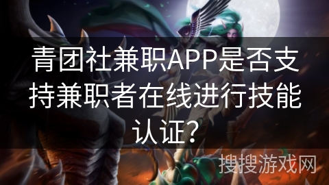 青团社兼职APP是否支持兼职者在线进行技能认证？