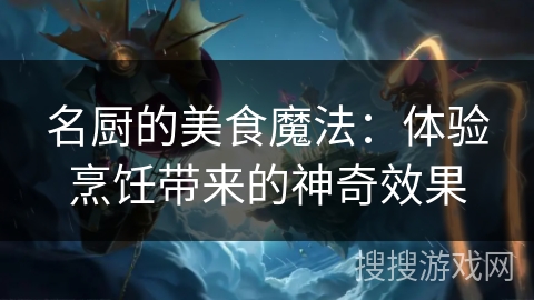 名厨的美食魔法：体验烹饪带来的神奇效果