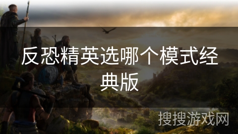 反恐精英选哪个模式经典版 反恐精英选哪个模式经典版