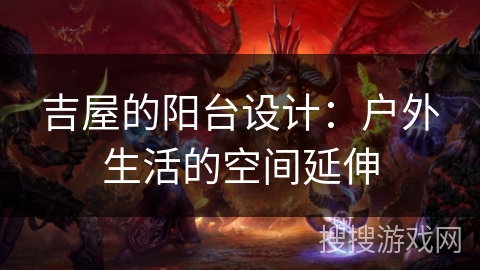 吉屋的阳台设计:户外生活的空间延伸 吉屋的阳台设计:户外生活的空间延伸