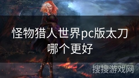 怪物猎人世界pc版太刀哪个更好 怪物猎人世界pc版太刀哪个更好