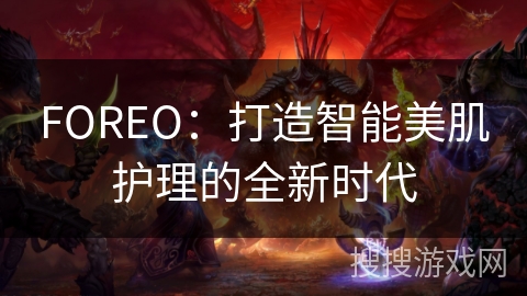 FOREO：打造智能美肌护理的全新时代