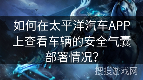 如何在太平洋汽车APP上查看车辆的安全气囊部署情况？