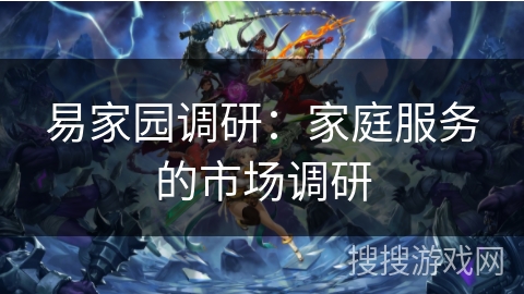 易家园调研:家庭服务的市场调研 易家园调研:家庭服务的市场调研