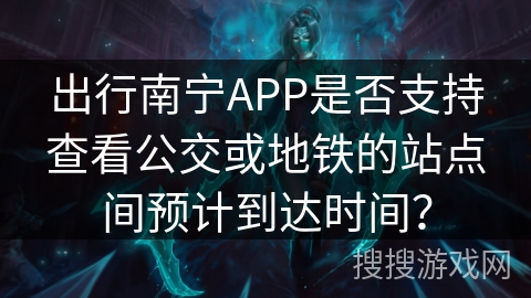 出行南宁APP是否支持查看公交或地铁的站点间预计到达时间？