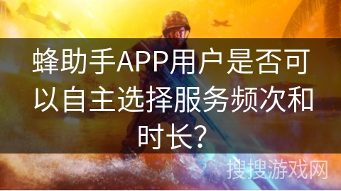 蜂助手APP用户是否可以自主选择服务频次和时长? 蜂助手APP用户是否可以自主选择服务频次和时长?