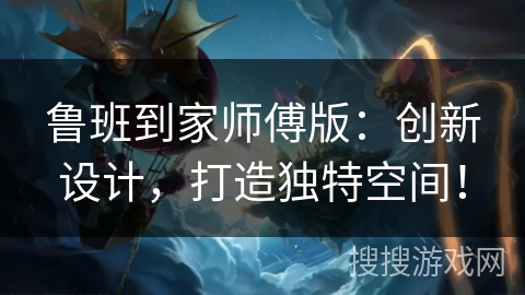 鲁班到家师傅版：创新设计，打造独特空间！