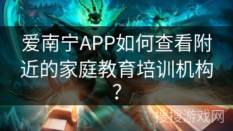 爱南宁APP如何查看附近的家庭教育培训机构？