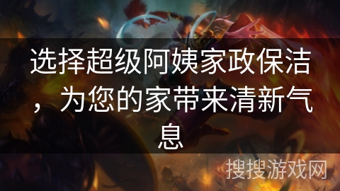 选择超级阿姨家政保洁,为您的家带来清新气息 选择超级阿姨家政保洁,为您的家带来清新气息