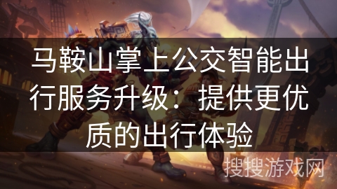 马鞍山掌上公交智能出行服务升级：提供更优质的出行体验