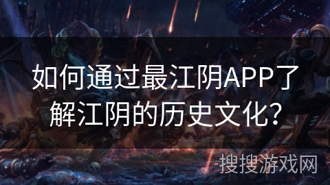 如何通过最江阴APP了解江阴的历史文化？