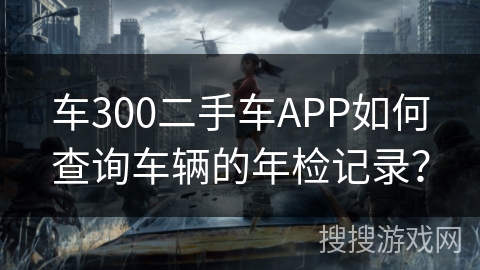 车300二手车APP如何查询车辆的年检记录？