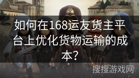 如何在168运友货主平台上优化货物运输的成本？