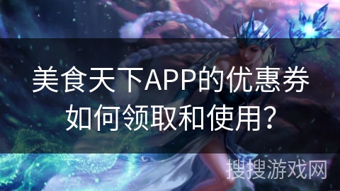 美食天下APP的优惠券如何领取和使用？