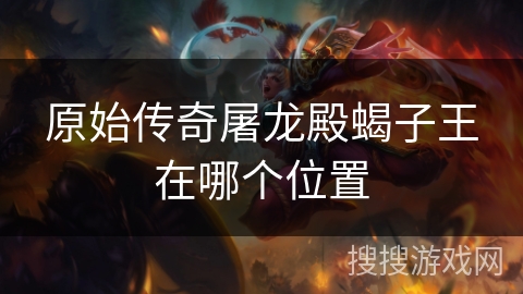 原始传奇屠龙殿蝎子王在哪个位置