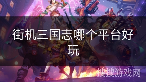 街机三国志哪个平台好玩 街机三国志哪个平台好玩