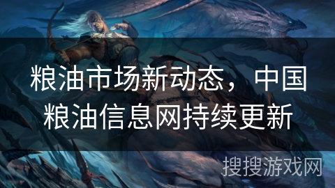 粮油市场新动态,中国粮油信息网持续更新 粮油市场新动态,中国粮油信息网持续更新