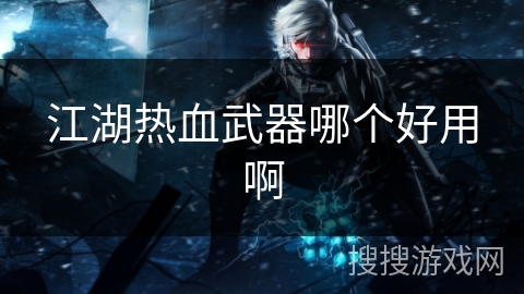 江湖热血武器哪个好用啊 江湖热血武器哪个好用啊