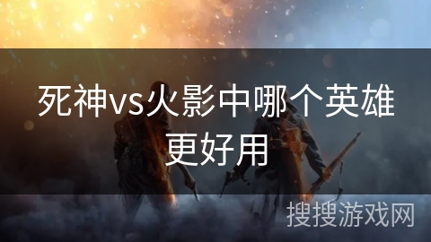 死神vs火影中哪个英雄更好用 死神vs火影中哪个英雄更好用