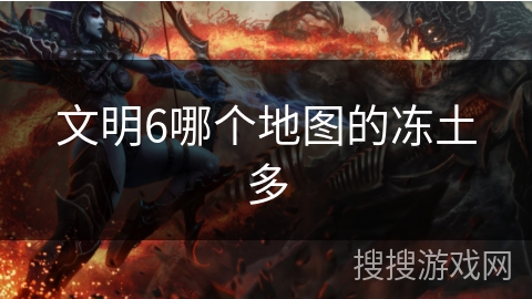 文明6哪个地图的冻土多 文明6哪个地图的冻土多