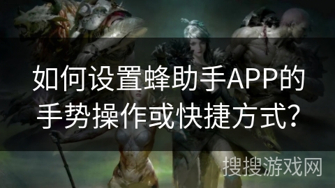 如何设置蜂助手APP的手势操作或快捷方式？