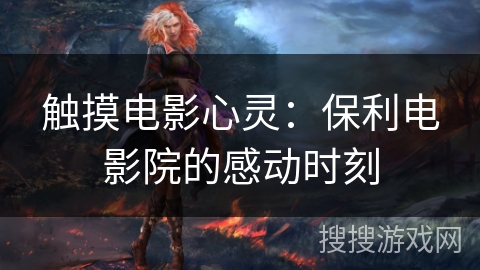 触摸电影心灵:保利电影院的感动时刻 触摸电影心灵:保利电影院的感动时刻