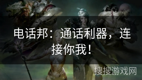 电话邦:通话利器,连接你我! 电话邦:通话利器,连接你我!