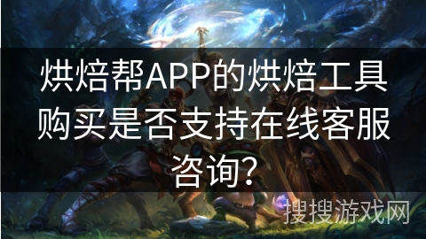 烘焙帮APP的烘焙工具购买是否支持在线客服咨询? 烘焙帮APP的烘焙工具购买是否支持在线客服咨询?