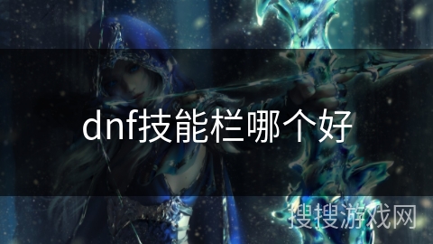 dnf技能栏哪个好 dnf技能栏哪个好