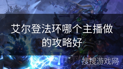 艾尔登法环哪个主播做的攻略好 艾尔登法环哪个主播做的攻略好