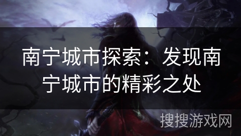 南宁城市探索:发现南宁城市的精彩之处 南宁城市探索:发现南宁城市的精彩之处