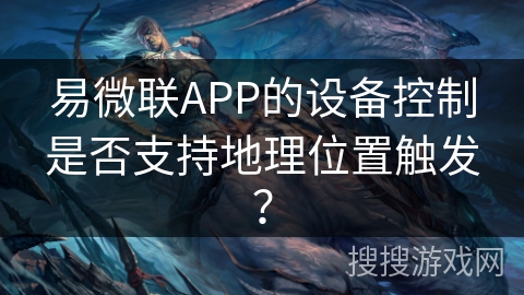 易微联APP的设备控制是否支持地理位置触发？