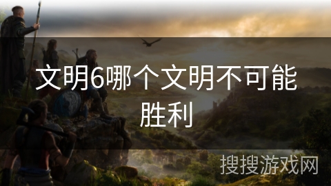 文明6哪个文明不可能胜利 文明6哪个文明不可能胜利