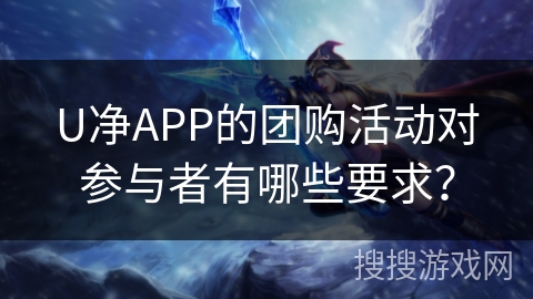 U净APP的团购活动对参与者有哪些要求? U净APP的团购活动对参与者有哪些要求?