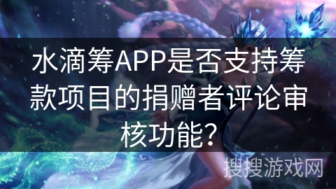 水滴筹APP是否支持筹款项目的捐赠者评论审核功能? 水滴筹APP是否支持筹款项目的捐赠者评论审核功能?