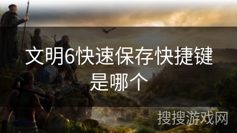 文明6快速保存快捷键是哪个 文明6快速保存快捷键是哪个