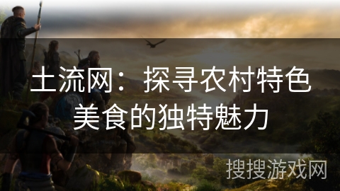土流网:探寻农村特色美食的独特魅力 土流网:探寻农村特色美食的独特魅力