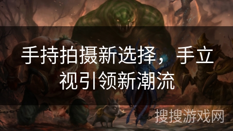 手持拍摄新选择,手立视引领新潮流 手持拍摄新选择,手立视引领新潮流