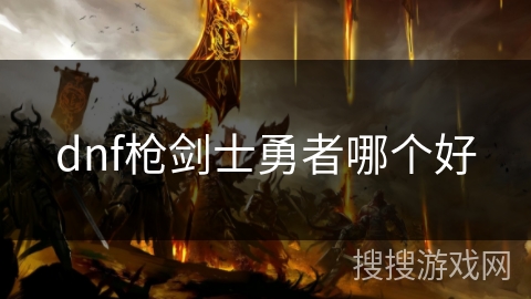 dnf枪剑士勇者哪个好 dnf枪剑士勇者哪个好