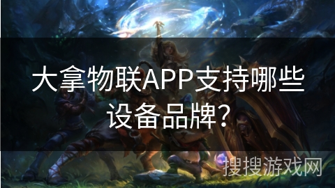 大拿物联APP支持哪些设备品牌? 大拿物联APP支持哪些设备品牌?