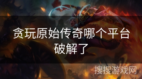 贪玩原始传奇哪个平台破解了 贪玩原始传奇哪个平台破解了