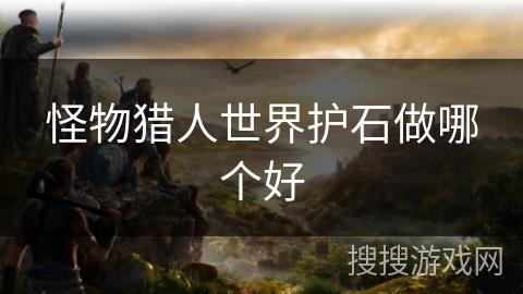 怪物猎人世界护石做哪个好 怪物猎人世界护石做哪个好