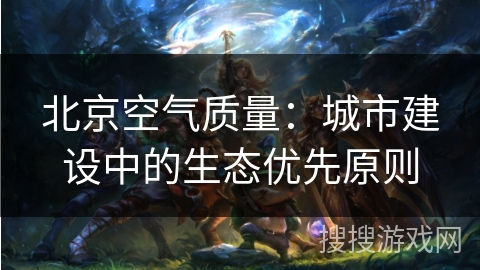 北京空气质量:城市建设中的生态优先原则 北京空气质量:城市建设中的生态优先原则