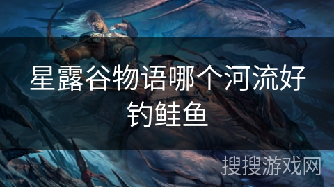 星露谷物语哪个河流好钓鲑鱼 星露谷物语哪个河流好钓鲑鱼
