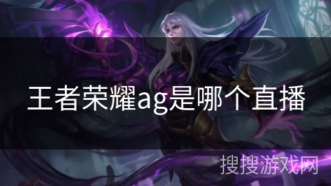 王者荣耀ag是哪个直播 王者荣耀ag是哪个直播