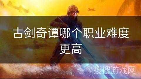 古剑奇谭哪个职业难度更高 古剑奇谭哪个职业难度更高