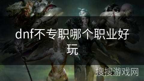 dnf不专职哪个职业好玩 dnf不专职哪个职业好玩